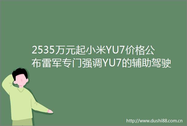 2535万元起小米YU7价格公布雷军专门强调YU7的辅助驾驶而非智能驾驶