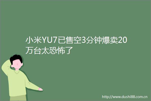 小米YU7已售空3分钟爆卖20万台太恐怖了