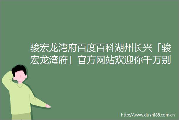 骏宏龙湾府百度百科湖州长兴「骏宏龙湾府」官方网站欢迎你千万别错过了