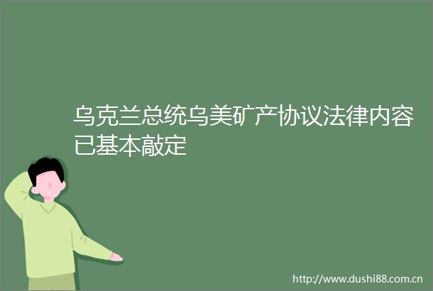 乌克兰总统乌美矿产协议内容已基本敲定