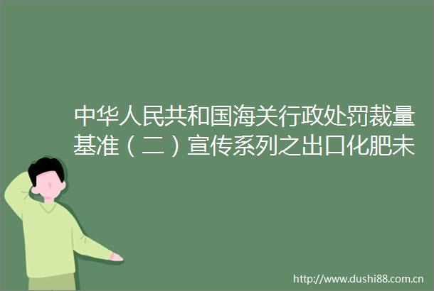 中华共和国海关行政裁量基准（二）宣传系列之出口化肥未报检案