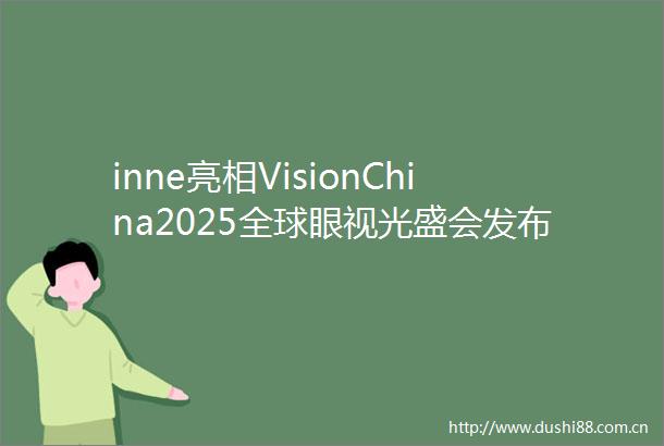 inne亮相VisionChina2025全球眼视光盛会发布儿童护眼临床成果与科学营养方案