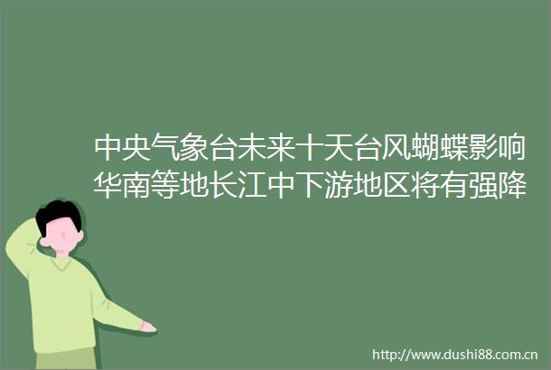 中央气象台未来十天台风蝴蝶影响华南等地长江中下游地区将有强降雨过程