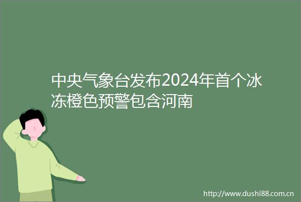 中央气象台发布2024年首个冰冻橙色预警包含河南