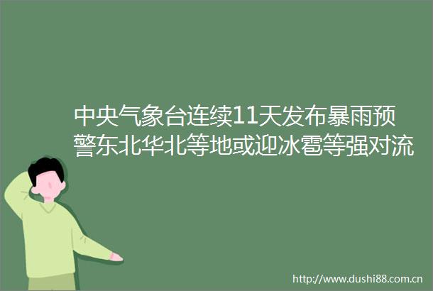 中央气象台连续11天发布暴雨预警东北华北等地或迎冰雹等强对流天气
