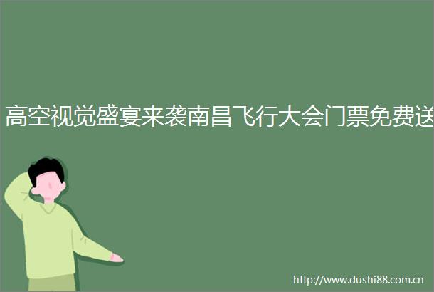 高空视觉盛宴来袭南昌飞行大会门票免费送