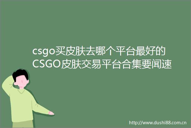 csgo买皮肤去哪个平台最好的CSGO皮肤交易平台合集要闻速递