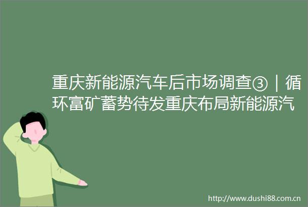 重庆新能源汽车后市场调查③｜循环富矿蓄势待发重庆布局新能源汽车拆解回收利用产业链