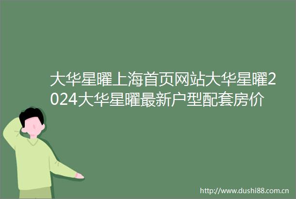 大华星曜上海首页网站大华星曜2024大华星曜最新户型配套房价小区环境