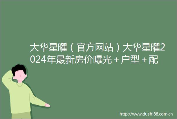 大华星曜（官方网站）大华星曜2024年最新房价＋户型＋配套
