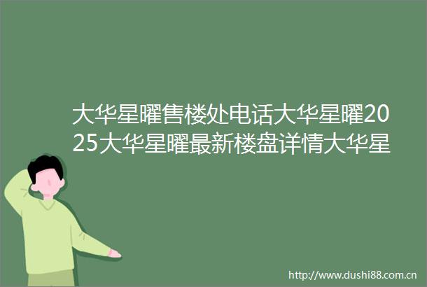 大华星曜售楼处电话大华星曜2025大华星曜最新楼盘详情大华星曜房价户型周边配套