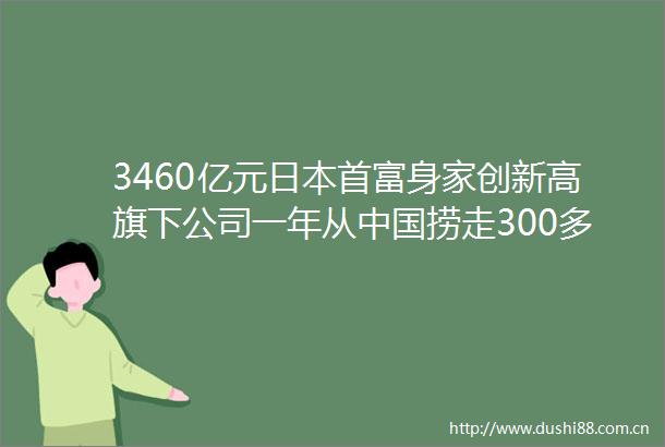 3460亿元首富身家创新高旗下公司一年从捞走300多亿