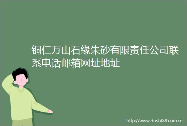 铜仁万山石缘朱砂有限责任公司联系电话邮箱网址地址