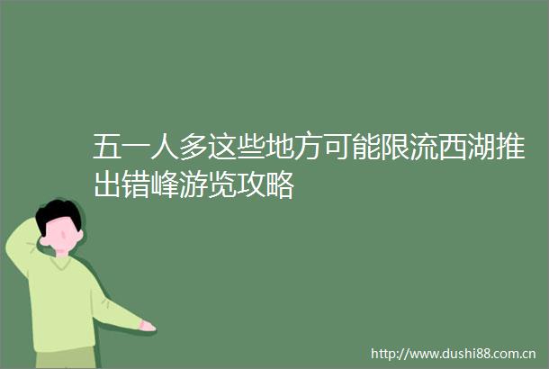 五一人多这些地方可能限流西湖推出错峰游览攻略