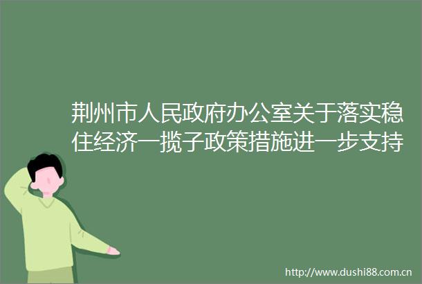 荆州市办公室关于落实稳住经济一揽子政策措施进一步支持中小企业和个体工商户纾困发展的通知