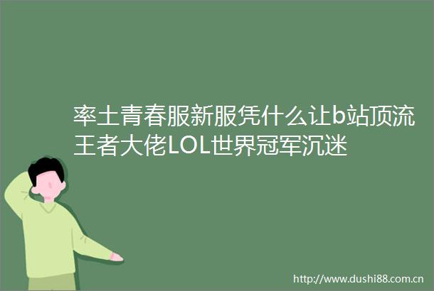 率土青春服新服凭什么让b站顶流王者大佬LOL世界冠军沉迷