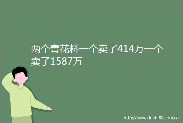 两个青花料一个卖了414万一个卖了1587万