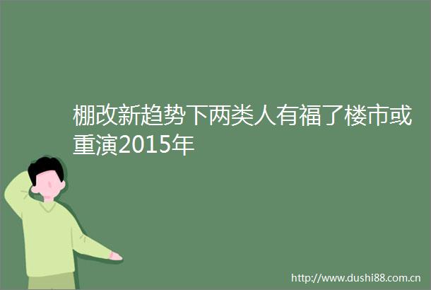 棚改新趋势下两类人有福了楼市或重演2015年