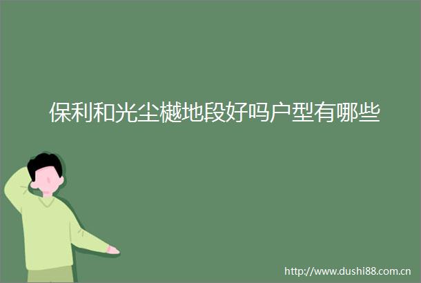 保利和光尘樾地段好吗户型有哪些