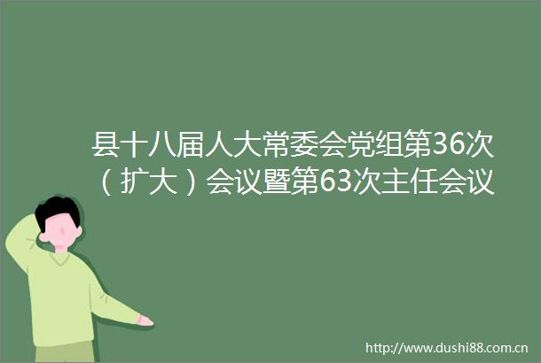 县十八届人大常委会党组第36次（扩大）会议暨第63次主任会议召开
