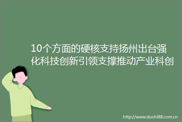10个方面的硬核支持扬州出台强化科技创新引领支撑推动产业科创名城建设10条意见
