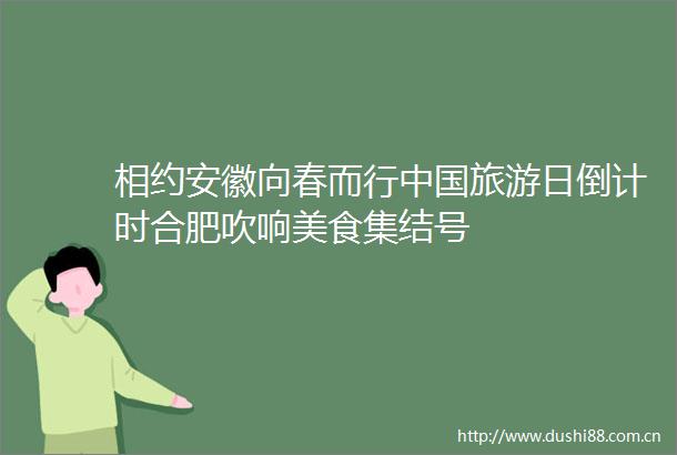 相约安徽向春而行旅游日倒计时合肥吹响美食集结号