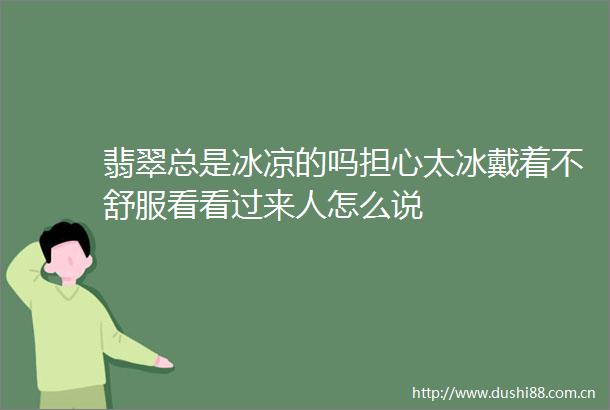 翡翠总是冰凉的吗担心太冰戴着不舒服看看过来人怎么说