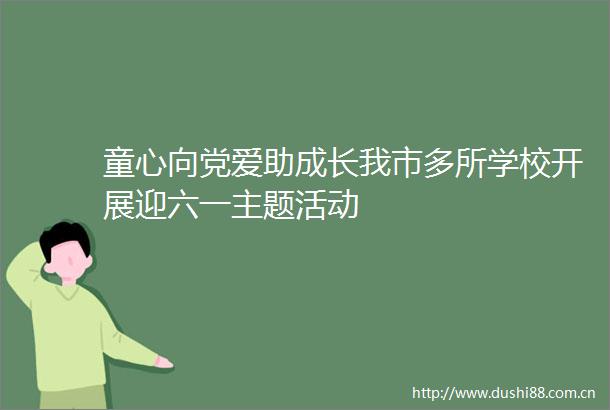 童心向党爱助成长我市多所学校开展迎六一主题活动