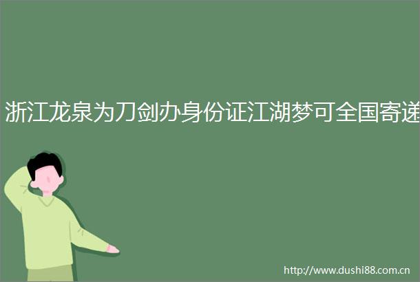 浙江龙泉为刀剑办身份证江湖梦可全国寄递