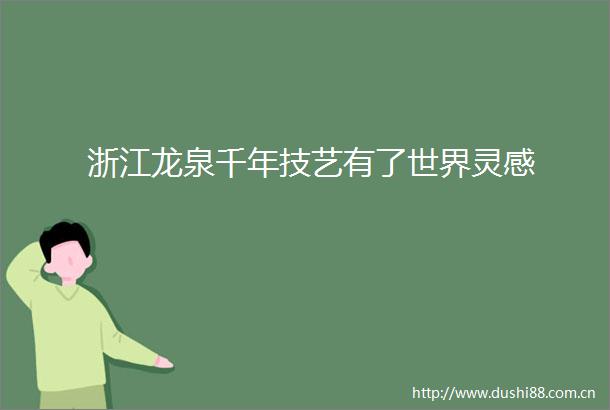 浙江龙泉千年技艺有了世界灵感