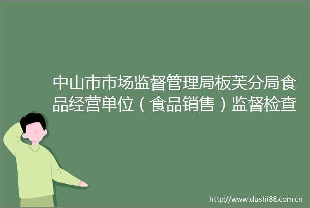 中山市市场监督管理局板芙分局食品经营单位（食品销售）监督检查情况汇总表（2025年4月）