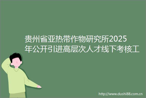 贵州省亚热带作物研究所2025年公开引进高层次人才线下考核工作方案