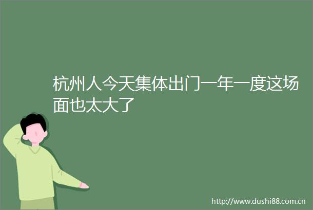 杭州人今天集体出门一年一度这场面也太大了