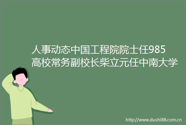 人事动态工程院院士任985高校常务副校长柴立元任中南大学党委常委常务副校长来源中南大学官网