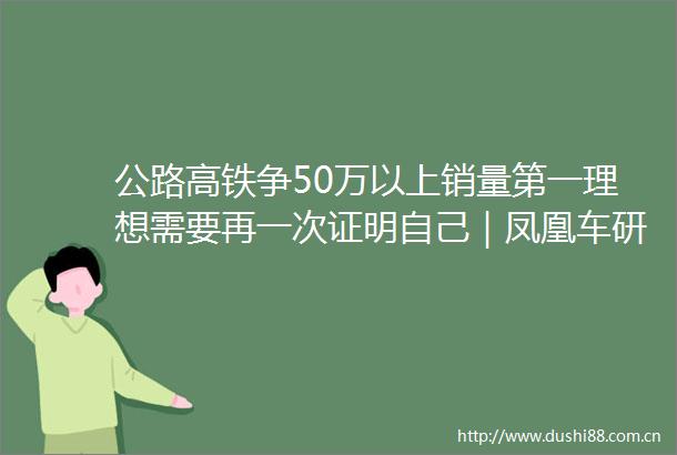 公路高铁争50万以上销量第一理想需要再一次证明自己｜凤凰车研所