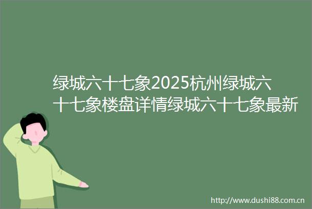 绿城六十七象2025杭州绿城六十七象楼盘详情绿城六十七象最新房价绿城六十七象首页网站绿城六十七象售楼处
