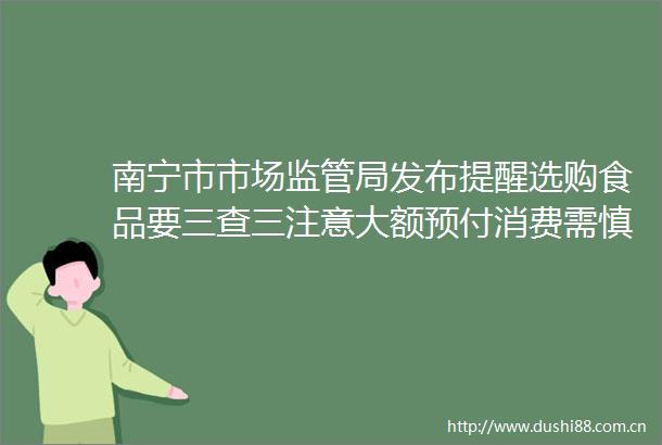 南宁市市场监管局发布提醒选购食品要三查三注意大额预付消费需慎重