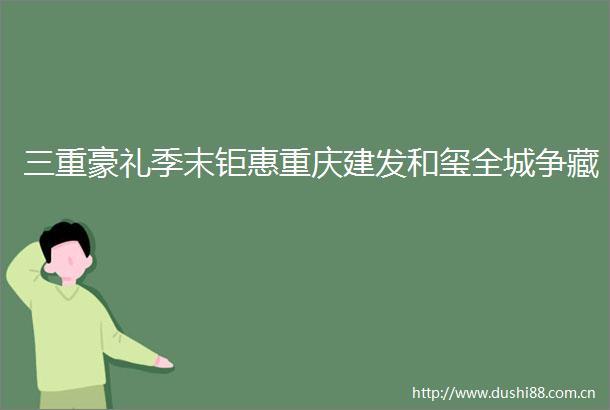 三重豪礼季末钜惠重庆建发和玺全城争藏