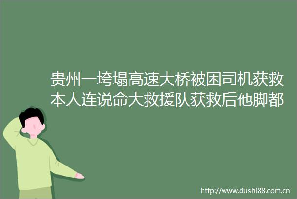 贵州一垮塌高速大桥被困司机获救本人连说命大救援队获救后他脚都站不稳