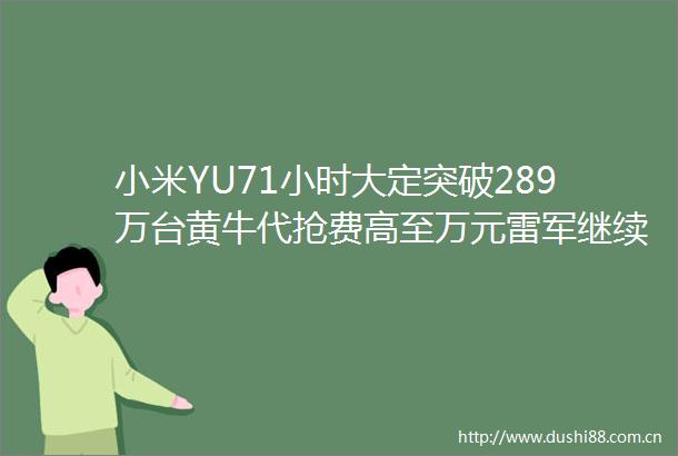 小米YU71小时大定突破289万台黄牛代抢费高至万元雷军继续挑战ModelY强调安全是一切