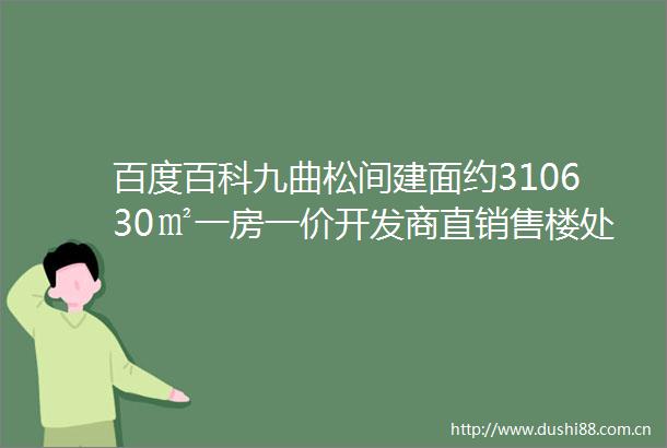 百度百科九曲松间建面约310630㎡一房一价开发商直销售楼处电话