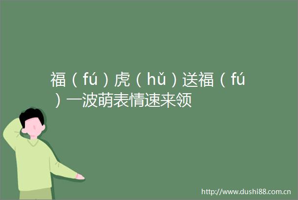 福（fú）虎（hǔ）送福（fú）一波萌表情速来领