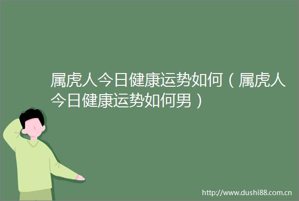 属虎人今日健康运势如何（属虎人今日健康运势如何男）