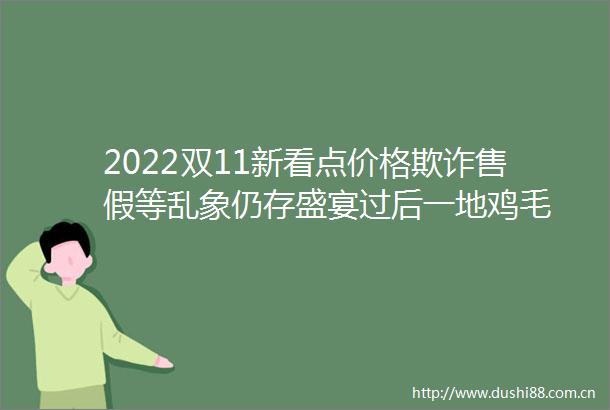 2022双11新看点价格售假等乱象仍存盛宴过后一地鸡毛