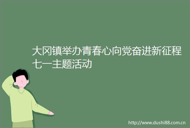 大冈镇举办青春心向党奋进新征程七一主题活动