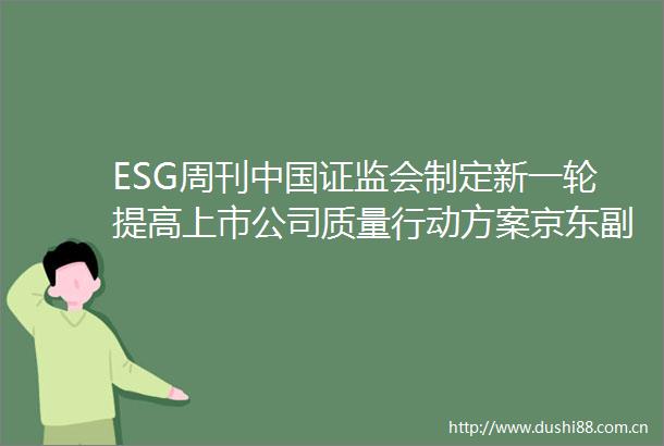 ESG周刊证监会制定新一轮提高上市公司质量行动方案京东副总监级别以上降薪1020