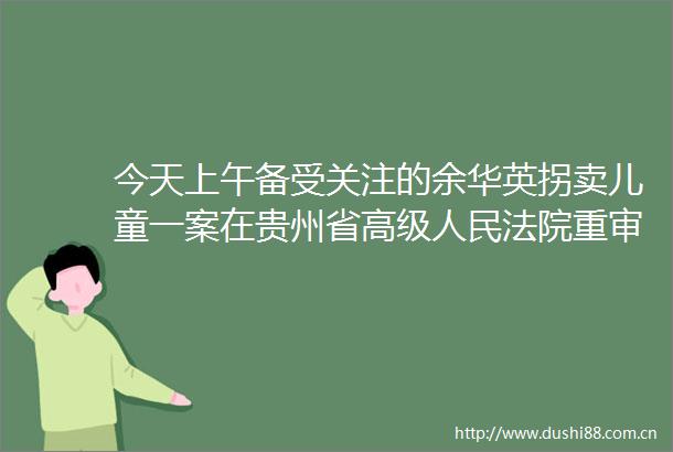 今天上午备受关注的余华英拐卖儿童一案在贵州省高级重审二审开庭