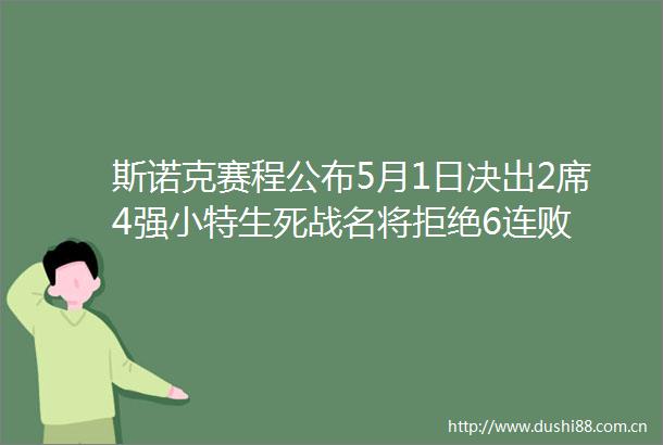 斯诺克赛程公布5月1日决出2席4强小特生死战名将拒绝6连败