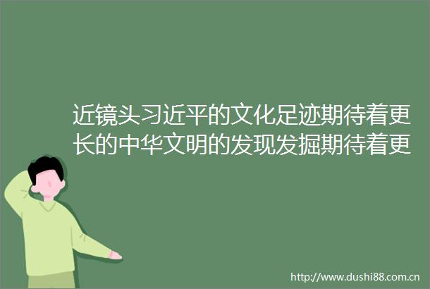 近镜头的文化足迹期待着更长的中华文明的发现发掘期待着更长的中华文明的发现发掘
