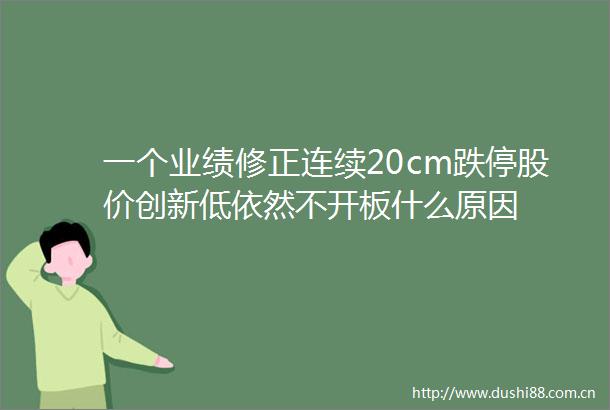 一个业绩修正连续20cm跌停股价创新低依然不开板什么原因